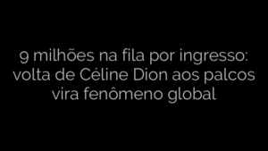 ​9 milhões na fila por ingresso: volta de Céline Dion aos palcos vira fenômeno global 